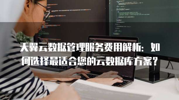 天翼云数据管理服务费用解析:如何选择最适合您的云数据库方案?