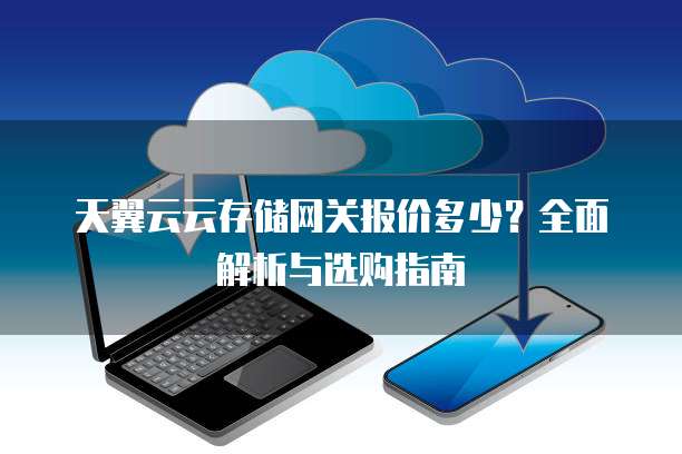 天翼云云存储网关报价多少?全面解析与选购指南