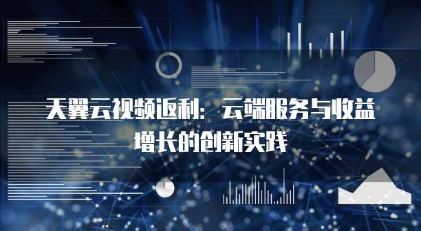 天翼云视频返利:云端服务与收益增长的创新实践