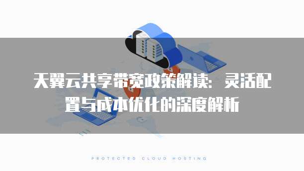 天翼云共享带宽政策解读:灵活配置与成本优化的深度解析