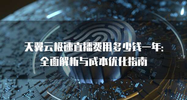 天翼云极速直播费用多少钱一年:全面解析与成本优化指南