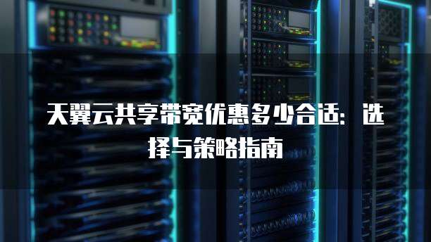 天翼云共享带宽优惠多少合适:选择与策略指南