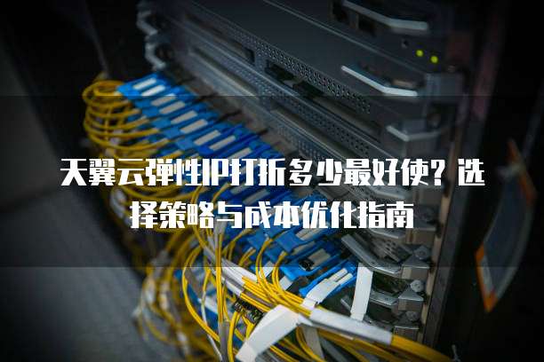 天翼云弹性IP打折多少最好使？选择策略与成本优化指南  