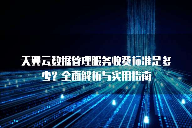 天翼云数据管理服务收费标准是多少?全面解析与实用指南