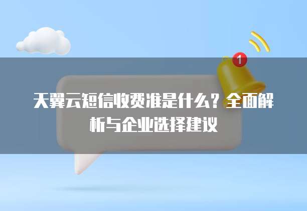 天翼云短信收费准是什么？全面解析与企业选择建议  
