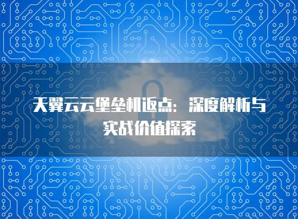天翼云云堡垒机返点：深度解析与实战价值探索