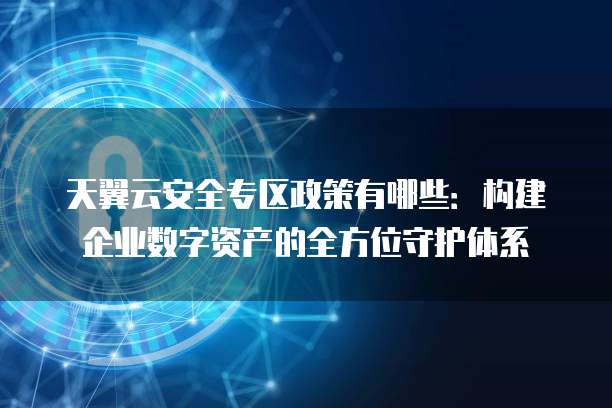天翼云安全专区政策有哪些：构建企业数字资产的全方位守护体系