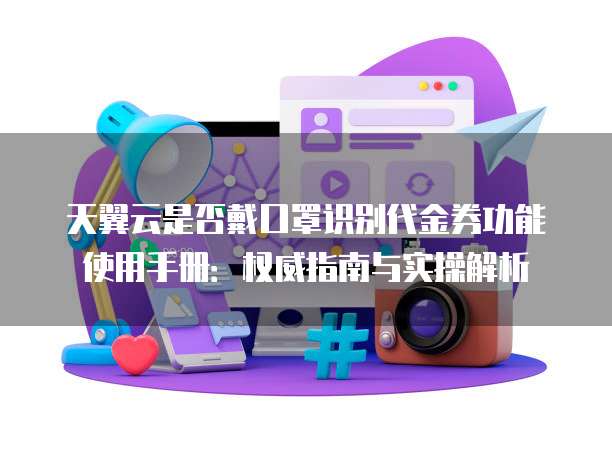 天翼云是否戴口罩识别代金券功能使用手册：权威指南与实操解析