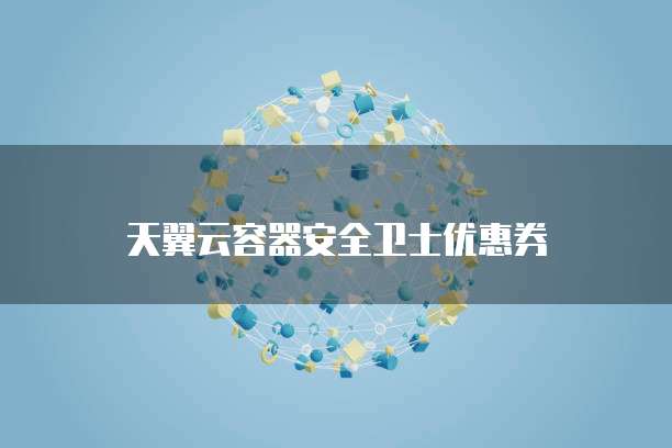 天翼云容器安全卫士优惠券