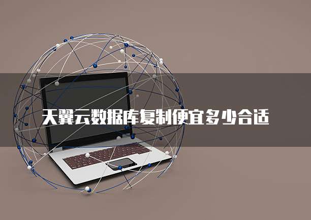 天翼云数据库复制便宜多少合适