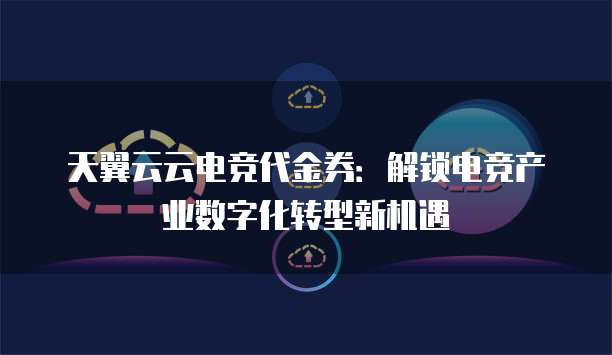 天翼云云电竞代金券:解锁电竞产业数字化转型新机遇