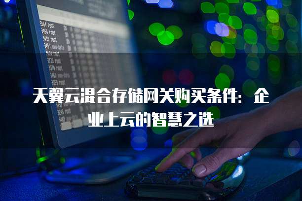 天翼云混合存储网关购买条件：企业上云的智慧之选