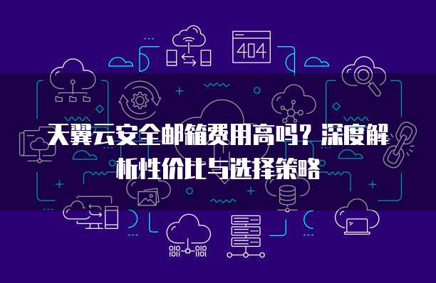 天翼云安全邮箱费用高吗?深度解析性价比与选择策略