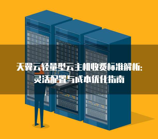 天翼云轻量型云主机收费标准解析：灵活配置与成本优化指南