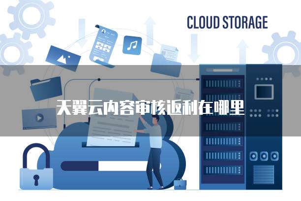 天翼云内容审核返利在哪里