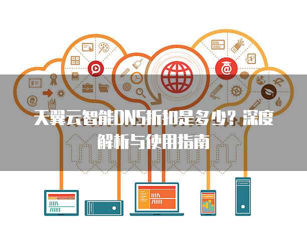 天翼云智能DNS折扣是多少?深度解析与使用指南