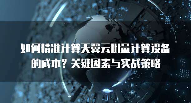 如何精准计算天翼云批量计算设备的成本?关键因素与实战策略