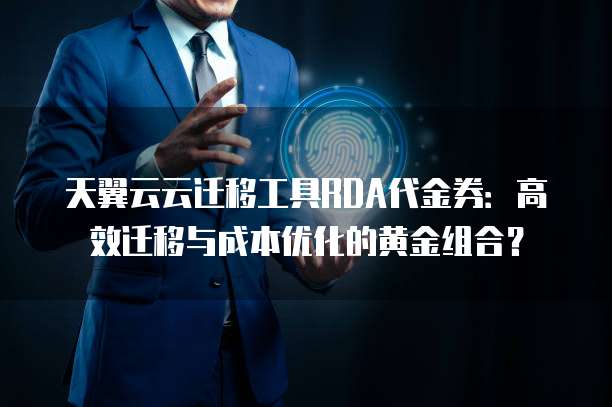 天翼云云迁移工具RDA代金券:高效迁移与成本优化的黄金组合?