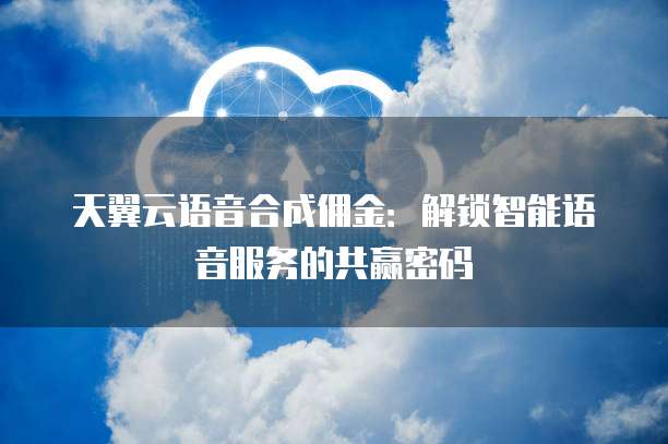 天翼云语音合成佣金:解锁智能语音服务的共赢密码