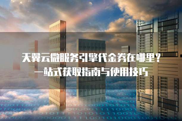 天翼云微服务引擎代金券在哪里?一站式获取指南与使用技巧