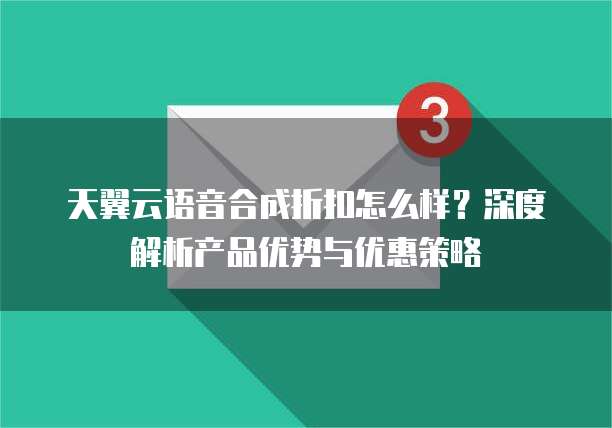天翼云语音合成折扣怎么样?深度解析产品优势与优惠策略