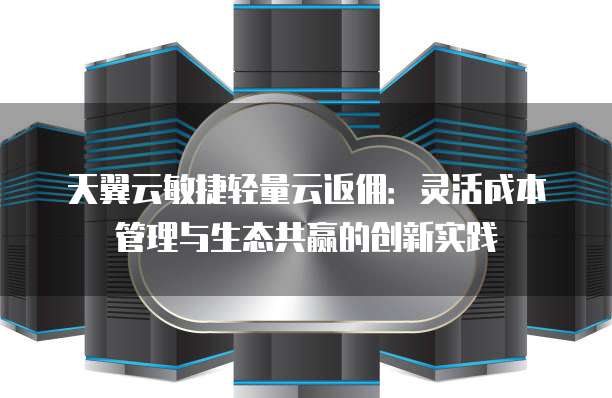 天翼云敏捷轻量云返佣:灵活成本管理与生态共赢的创新实践