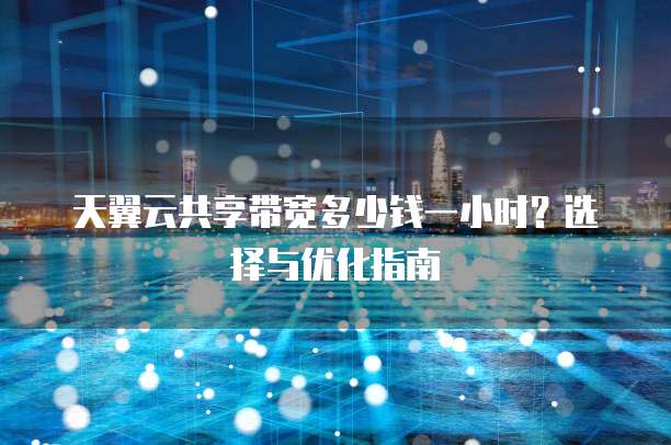 天翼云共享带宽多少钱一小时？选择与优化指南