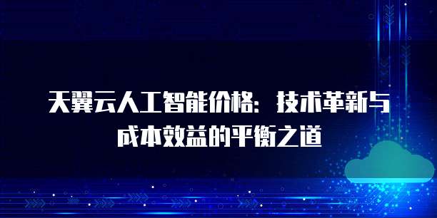 天翼云人工智能价格：技术革新与成本效益的平衡之道