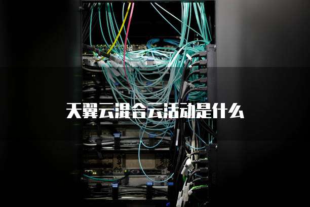 天翼云混合云活动是什么