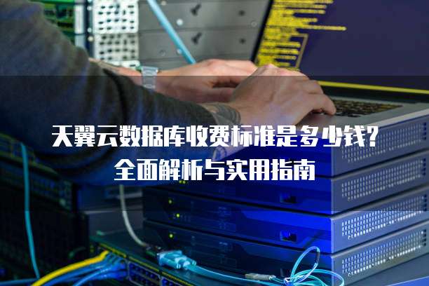 天翼云数据库收费标准是多少钱?全面解析与实用指南