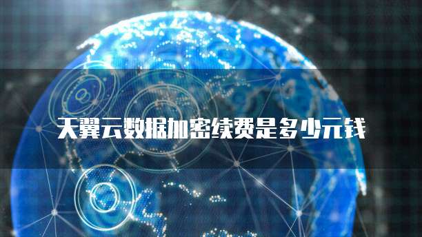天翼云数据加密续费是多少元钱