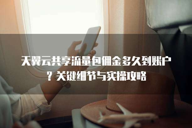 天翼云共享流量包佣金多久到账户?关键细节与实操攻略