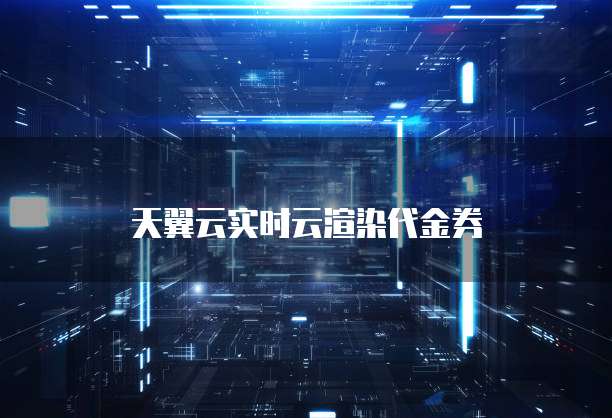 天翼云实时云渲染代金券