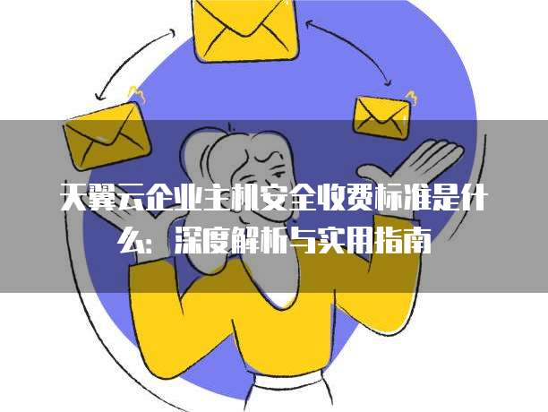 天翼云企业主机安全收费标准是什么:深度解析与实用指南