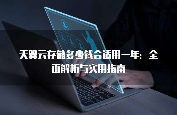天翼云存储多少钱合适用一年：全面解析与实用指南