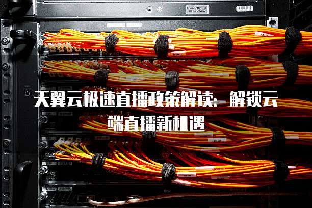 天翼云极速直播政策解读:解锁云端直播新机遇