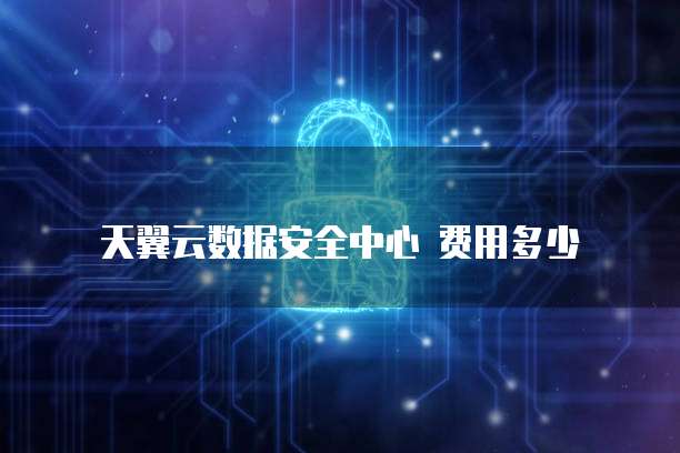 天翼云数据安全中心 费用多少