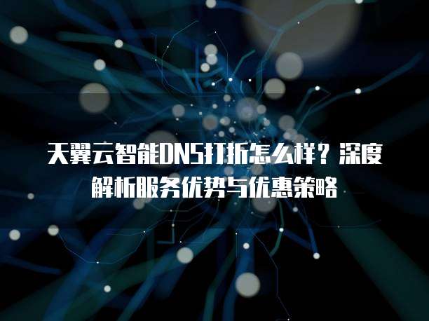 天翼云智能DNS打折怎么样？深度解析服务优势与优惠策略