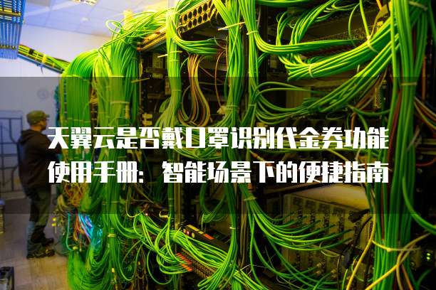 天翼云是否戴口罩识别代金券功能使用手册:智能场景下的便捷指南