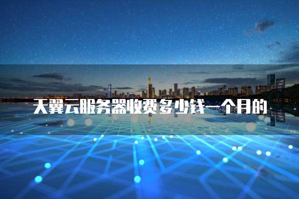 天翼云服务器收费多少钱一个月的