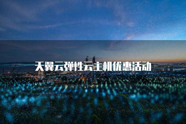 天翼云弹性云主机优惠活动