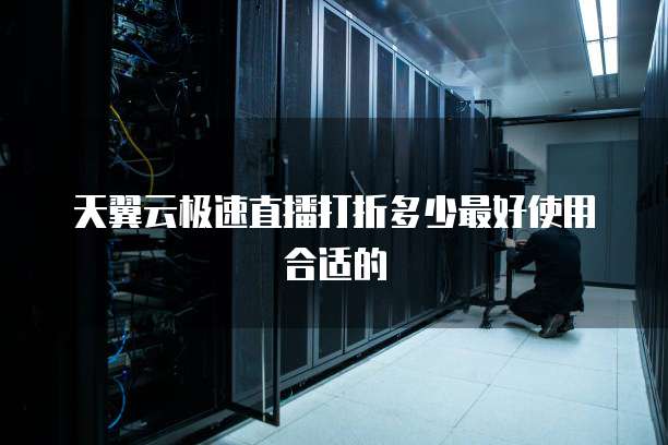 天翼云极速直播打折多少最好使用合适的