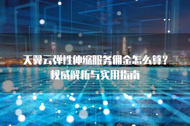 天翼云弹性伸缩服务佣金怎么算?权威解析与实用指南