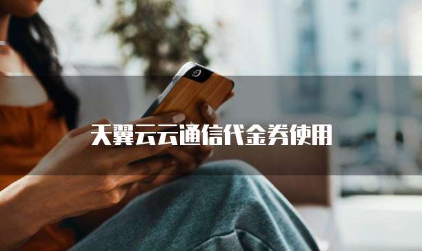 天翼云云通信代金券使用