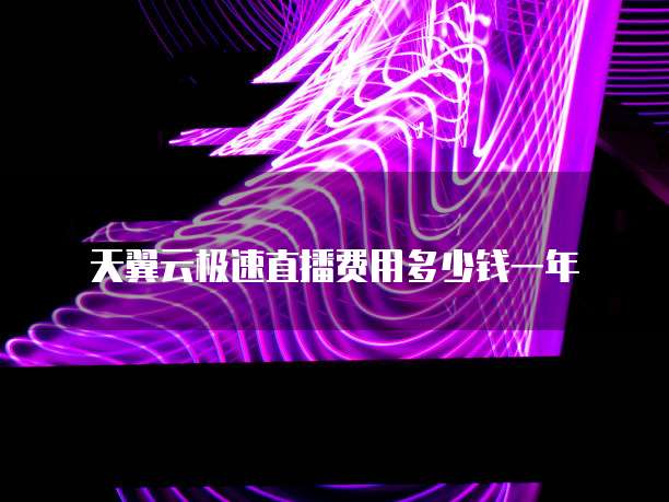 天翼云极速直播费用多少钱一年