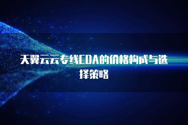 天翼云云专线CDA的价格构成与选择策略