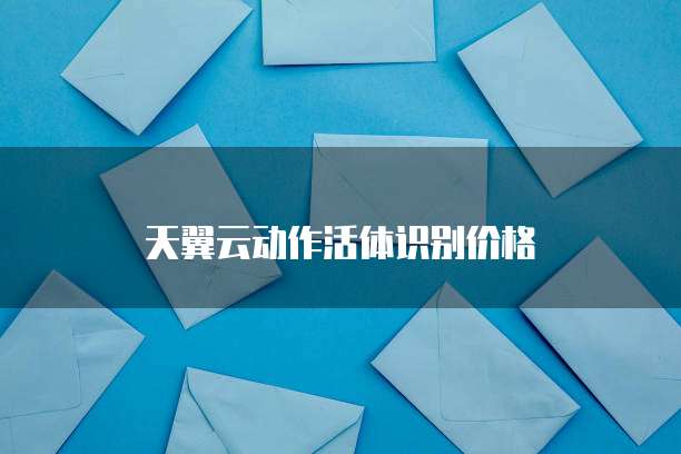 天翼云动作活体识别价格