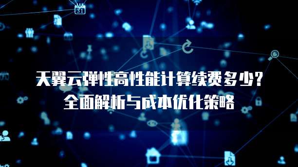 天翼云弹性高性能计算续费多少?全面解析与成本优化策略