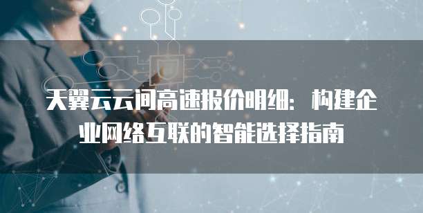 天翼云云间高速报价明细:构建企业网络互联的智能选择指南