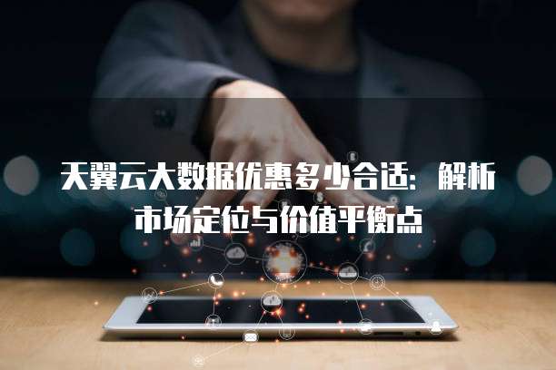 天翼云大数据优惠多少合适:解析市场定位与价值平衡点